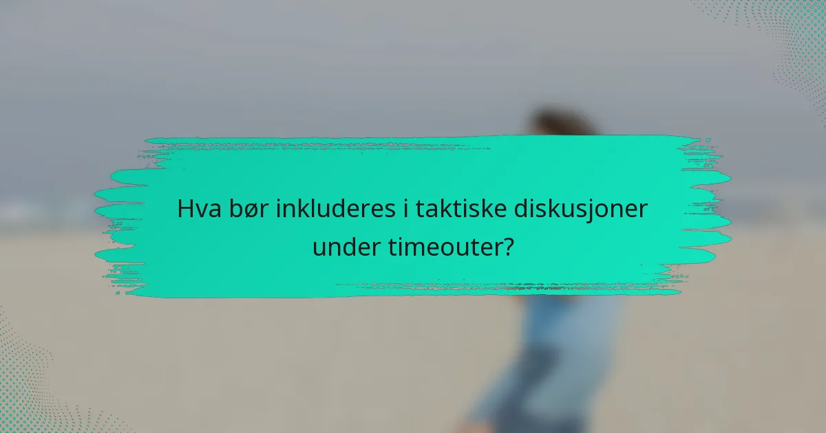 Hva bør inkluderes i taktiske diskusjoner under timeouter?