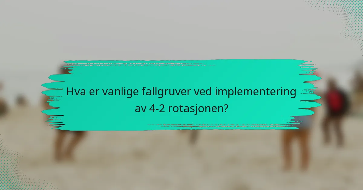 Hva er vanlige fallgruver ved implementering av 4-2 rotasjonen?