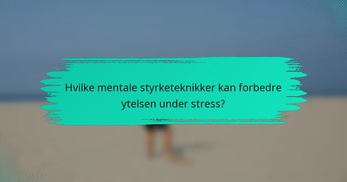 Hvilke mentale styrketeknikker kan forbedre ytelsen under stress?