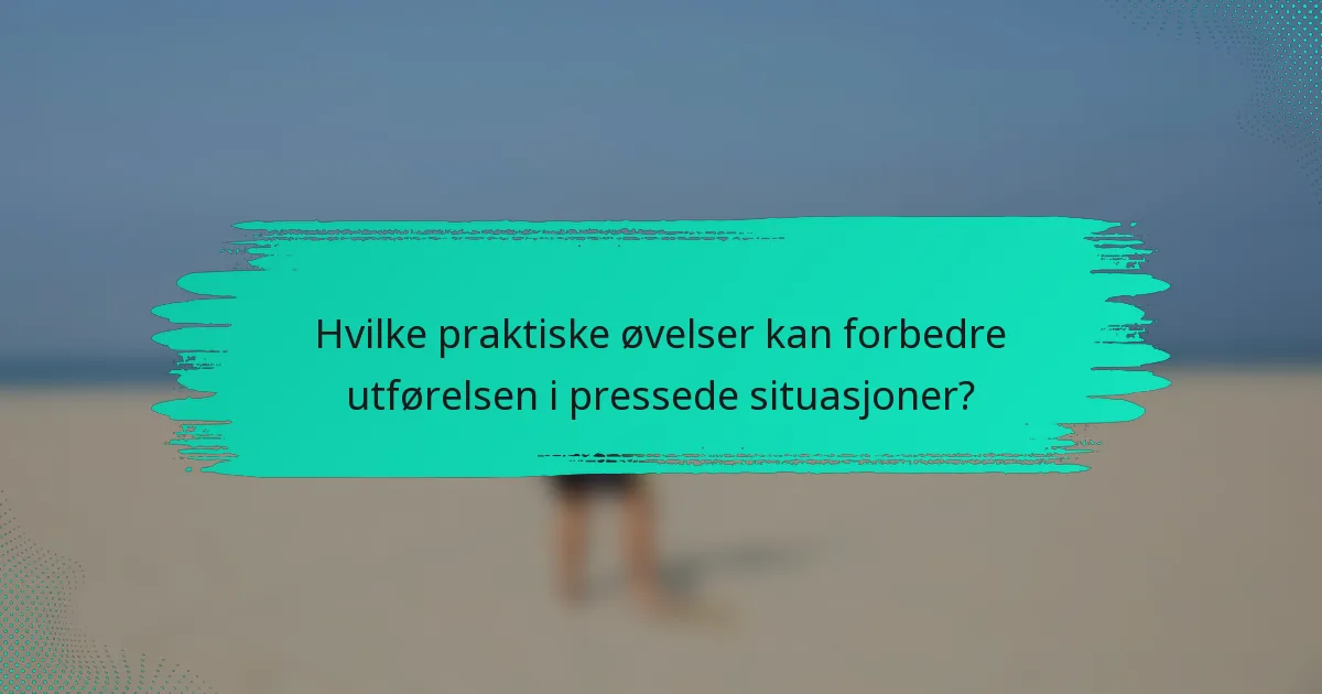 Hvilke praktiske øvelser kan forbedre utførelsen i pressede situasjoner?