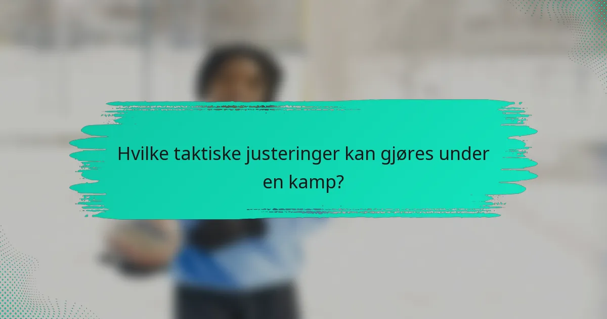 Hvilke taktiske justeringer kan gjøres under en kamp?