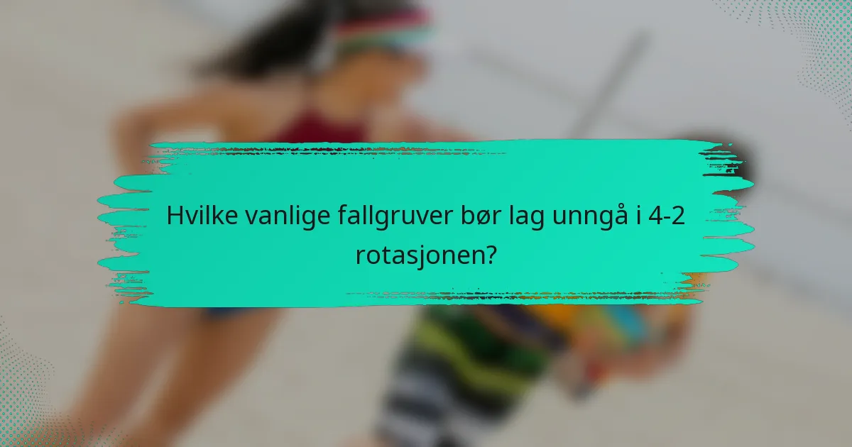 Hvilke vanlige fallgruver bør lag unngå i 4-2 rotasjonen?
