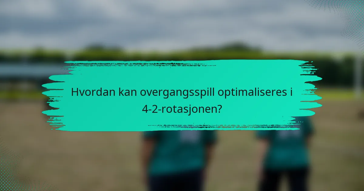 Hvordan kan overgangsspill optimaliseres i 4-2-rotasjonen?