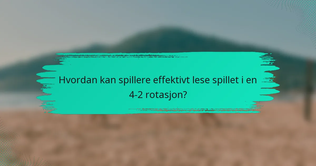 Hvordan kan spillere effektivt lese spillet i en 4-2 rotasjon?