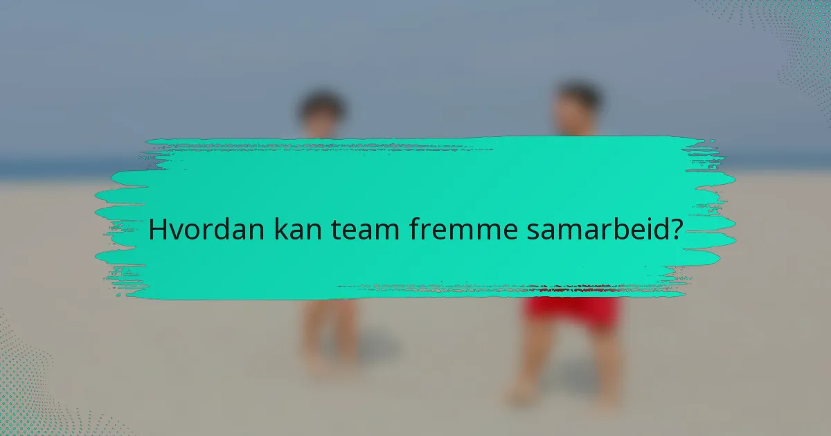 Hvordan kan team fremme samarbeid?