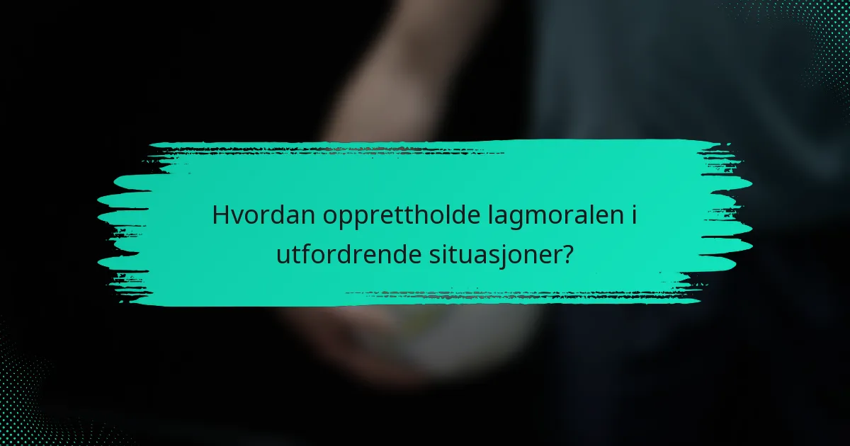 Hvordan opprettholde lagmoralen i utfordrende situasjoner?