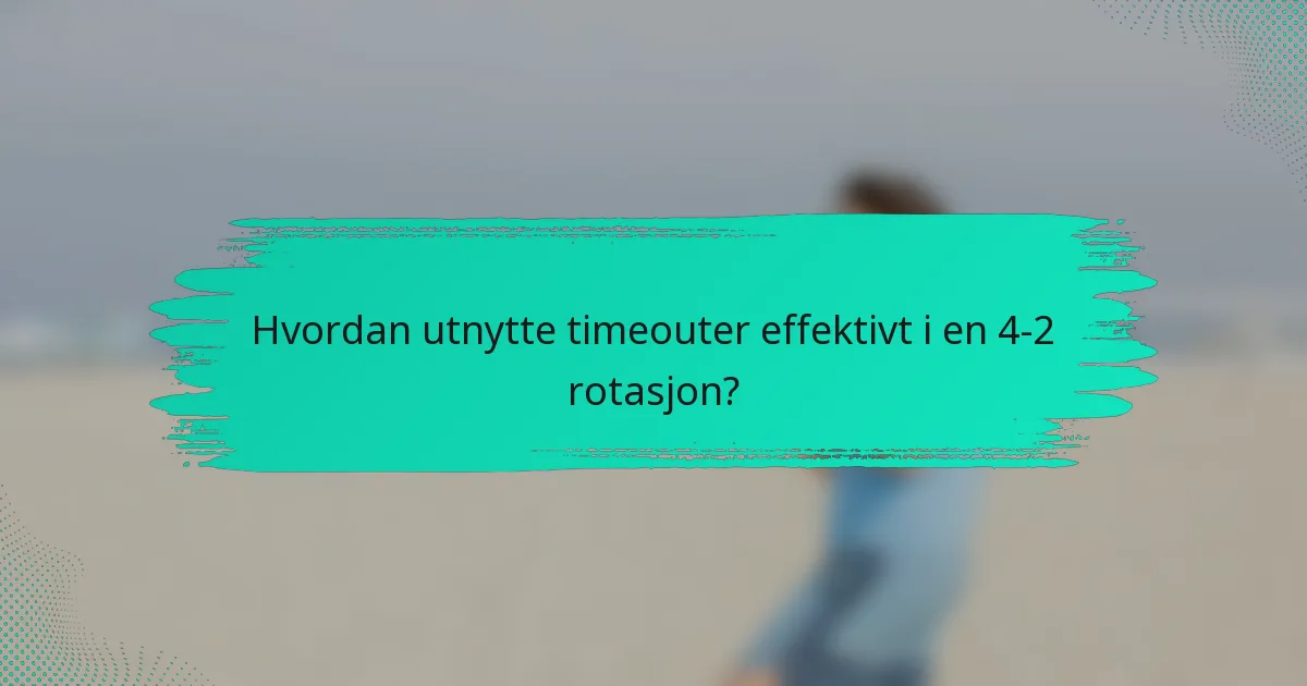 Hvordan utnytte timeouter effektivt i en 4-2 rotasjon?